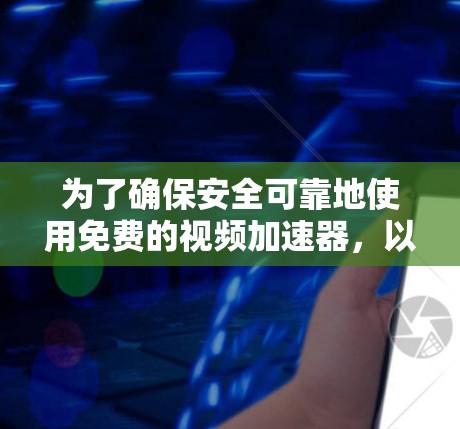 为了确保安全可靠地使用免费的视频加速器，以下是一个有条理的步骤指南