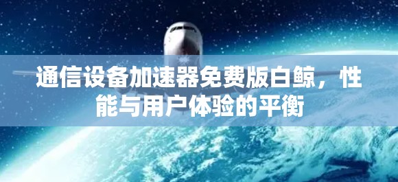 通信设备加速器免费版白鲸，性能与用户体验的平衡