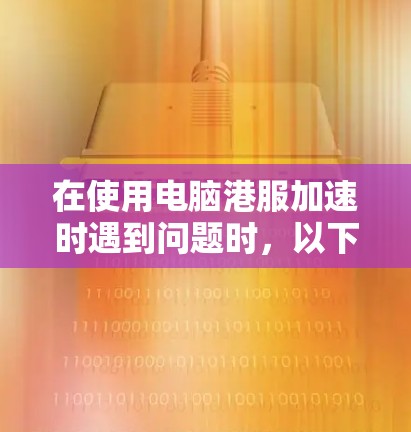 在使用电脑港服加速时遇到问题时，以下是一些可能的解决方案