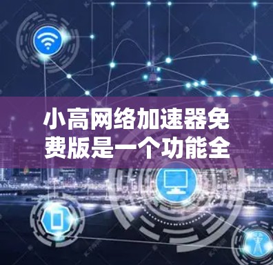 小高网络加速器免费版是一个功能全面的网络加速工具,旨在提升网络性能和数据传输效率。以下是对该工具的详细分析和使用建议