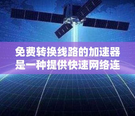 免费转换线路的加速器是一种提供快速网络连接和管理的工具或资源，帮助用户在没有实际线路的情况下进行网络转换。以下是一些适合免费使用的工具和资源