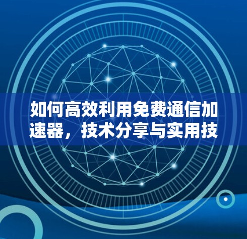 如何高效利用免费通信加速器，技术分享与实用技巧