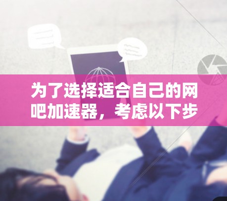 为了选择适合自己的网吧加速器,考虑以下步骤和注意事项