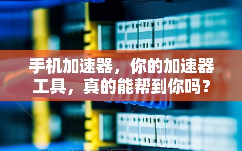 手机加速器，你的加速器工具，真的能帮到你吗？