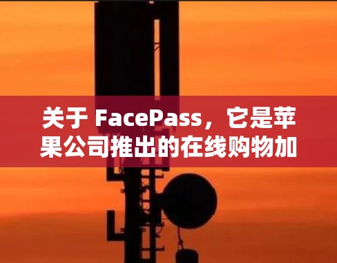 关于 FacePass，它是苹果公司推出的在线购物加速服务，旨在帮助用户更快完成购物订单。FacePass 的服务是苹果的官方产品，用户可以使用它来解决在线购物时的延迟送达问题