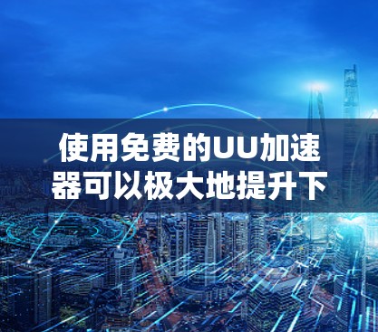 使用免费的UU加速器可以极大地提升下载效率,以下是使用这些工具的常见步骤