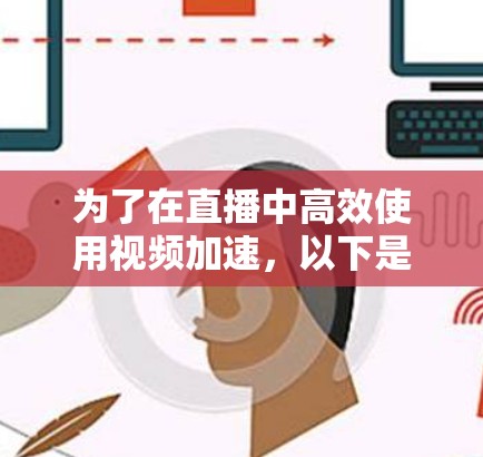 为了在直播中高效使用视频加速，以下是一个有条理的解决方案