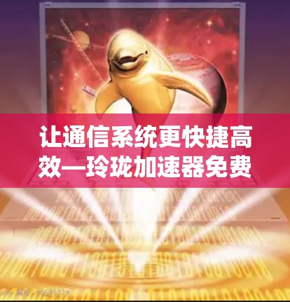 让通信系统更快捷高效—玲珑加速器免费使用指南
