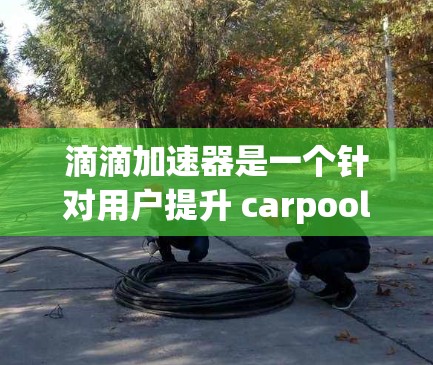 滴滴加速器是一个针对用户提升 carpool(共享汽车)效率的工具。如果你对滴滴加速器感兴趣,以下是关于滴滴加速器的基本信息