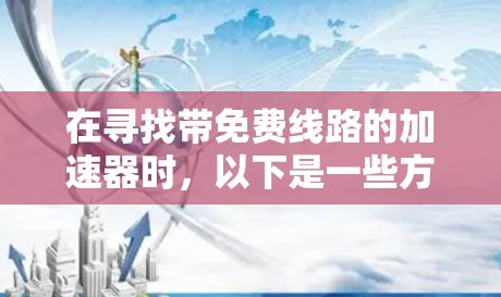 在寻找带免费线路的加速器时,以下是一些方法和推荐,帮助你获取到免费流量或流量包