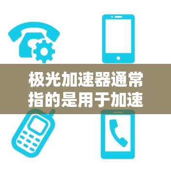 极光加速器通常指的是用于加速手机设置、应用或功能的工具。具体来说，极光手机加速器是用于加速某些操作或应用的工具，而极光手机优化器则是一个更全面的加速工具