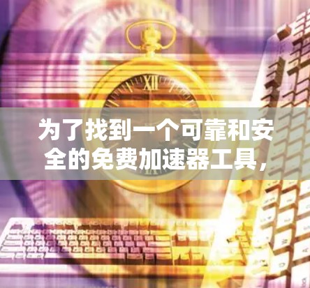 为了找到一个可靠和安全的免费加速器工具,可以按照以下步骤进行