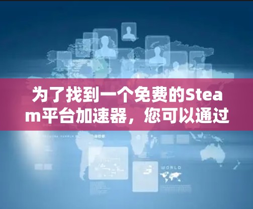 为了找到一个免费的Steam平台加速器,您可以通过以下步骤进行选择和使用