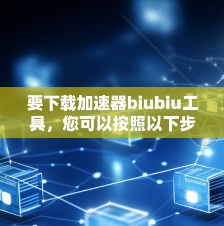 要下载加速器biubiu工具,您可以按照以下步骤进行