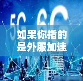 如果你指的是外服加速器（如LikeRush、MicroRush等）它们通常是指通过网络加速技术加速用户访问目标网站的工具。如果你正在寻找一种快速加速的资源或下载速度，可以尝试以下方法