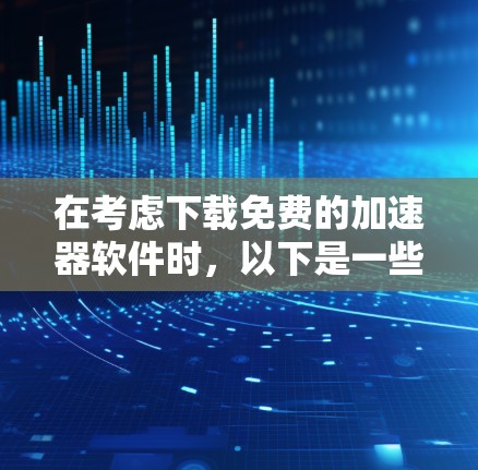 在考虑下载免费的加速器软件时，以下是一些关键点和建议