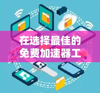 在选择最佳的免费加速器工具时，以下是一些综合考虑的因素和建议