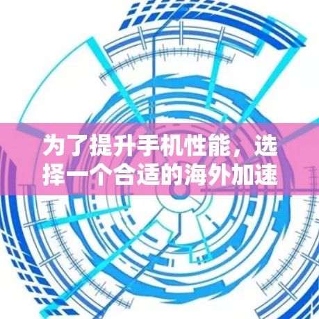 为了提升手机性能，选择一个合适的海外加速器至关重要。以下是一些推荐的软件，根据你的使用场景和预算进行选择
