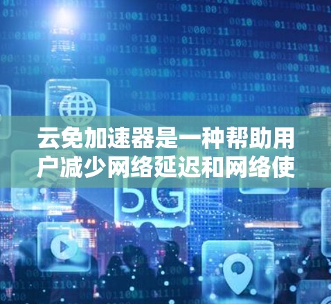 云免加速器是一种帮助用户减少网络延迟和网络使用量的工具。如果你正在寻找免费的云免加速器，以下是一些常见的免费云免加速器推荐