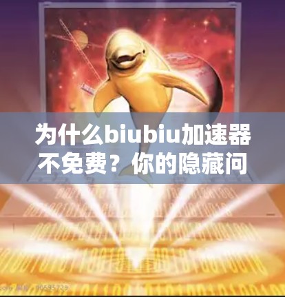 为什么biubiu加速器不免费？你的隐藏问题