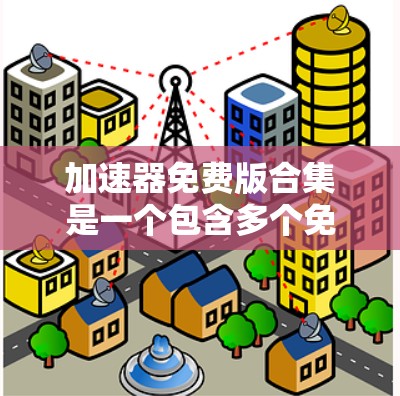 加速器免费版合集是一个包含多个免费的加速器软件的集合，这些软件在互联网上提供速度快、下载速度快的功能，适用于不同需求的用户。以下是这些免费加速器软件的详细介绍