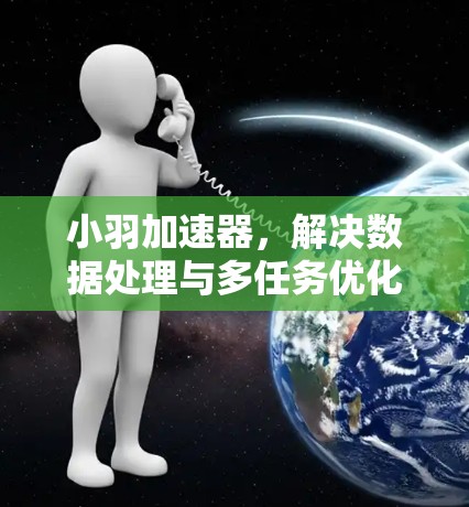 小羽加速器，解决数据处理与多任务优化的秘密武器