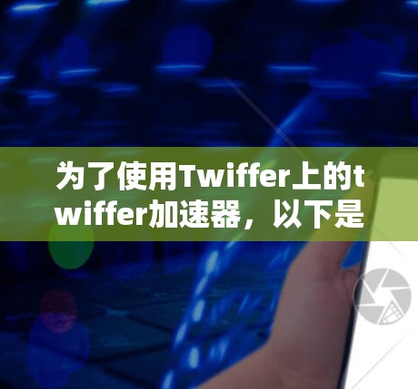 为了使用Twiffer上的twiffer加速器，以下是一些步骤和建议，帮助你选择适合的加速器