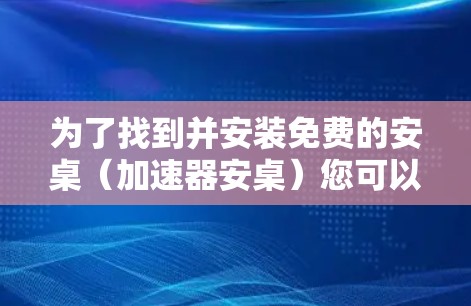 为了找到并安装免费的安桌（加速器安桌）您可以按照以下步骤操作