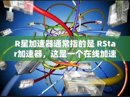R星加速器通常指的是 RStar加速器，这是一个在线加速工具，用于解决网络连接慢的问题。RStar加速器支持在线连接和加速功能，帮助用户提升网络连接的稳定性和速度