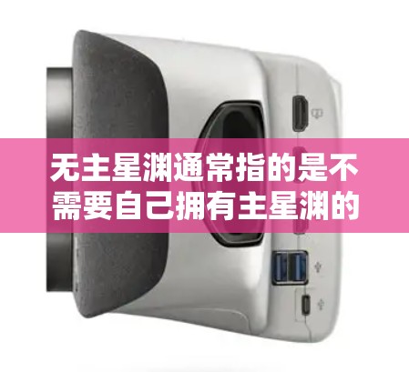 无主星渊通常指的是不需要自己拥有主星渊的角色，或者是在特定的环境下可以使用星渊来进行加速。星渊作为绝地求生中非常强大的角色，通常会被推荐到不同的加速器中。以下是一些可能的加速器推荐