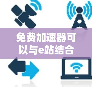 免费加速器可以与e站结合起来，帮助用户快速获取所需资源，但需谨慎使用，确保安全性和合法性。以下是详细的步骤和注意事项