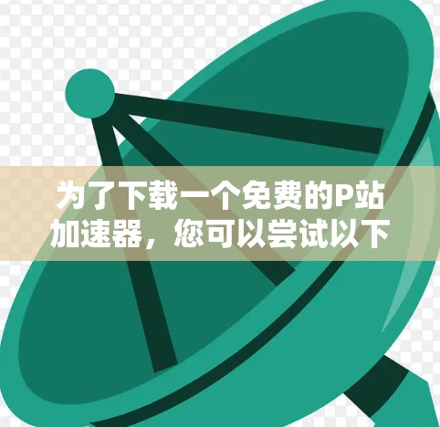 为了下载一个免费的P站加速器，您可以尝试以下步骤