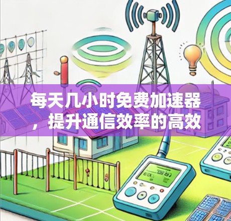 每天几小时免费加速器,提升通信效率的高效解决方案