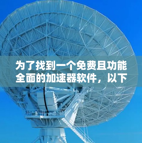 为了找到一个免费且功能全面的加速器软件，以下是一些推荐，帮助您优化网页和下载速度