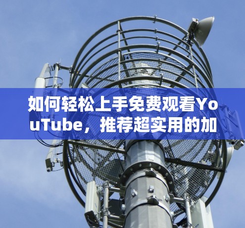 如何轻松上手免费观看YouTube,推荐超实用的加速器