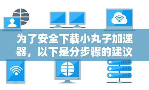 为了安全下载小丸子加速器,以下是分步骤的建议