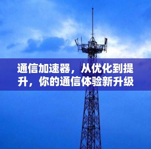 通信加速器，从优化到提升，你的通信体验新升级