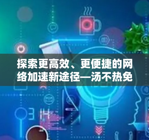 探索更高效、更便捷的网络加速新途径—汤不热免费加速器推荐