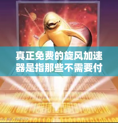 真正免费的旋风加速器是指那些不需要付费购买，或者提供免费的网络加速功能的设备。这些设备可以在不额外支付费用的情况下，通过特定的配置或功能使用网络加速。以下是一些真正免费的旋风加速器