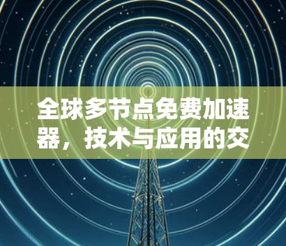 全球多节点免费加速器,技术与应用的交叉