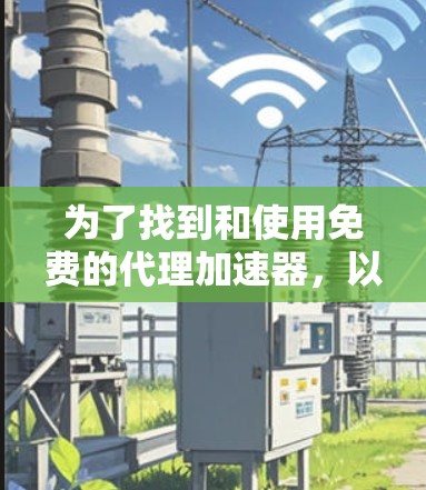 为了找到和使用免费的代理加速器，以下是分步骤的建议