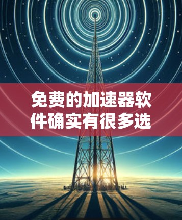免费的加速器软件确实有很多选择，但有些软件可能需要付费才能使用更多功能。以下是一些免费的加速器推荐，帮助您提升观看体验