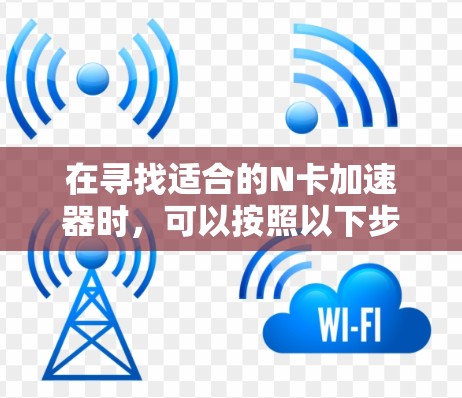 在寻找适合的N卡加速器时，可以按照以下步骤进行评估