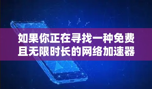 如果你正在寻找一种免费且无限时长的网络加速器,那么以下是一些建议和步骤 如果你正在寻找一种免费且无限时长的网络加速器,那么以下是一些建议和步骤