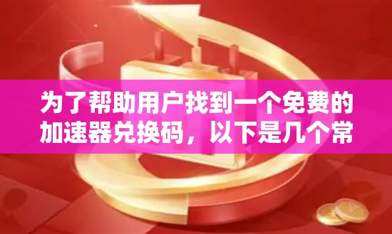 为了帮助用户找到一个免费的加速器兑换码，以下是几个常见免费加速器网站及其兑换码链接，供参考