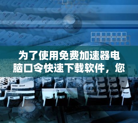 为了使用免费加速器电脑口令快速下载软件,您可以按照以下步骤操作 为了使用免费加速器电脑口令快速下载软件,您可以按照以下步骤操作