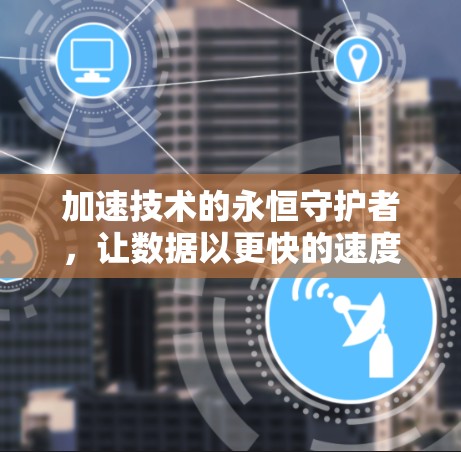 加速技术的永恒守护者,让数据以更快的速度照亮未来 加速技术的永恒守护者,让数据以更快的速度照亮未来