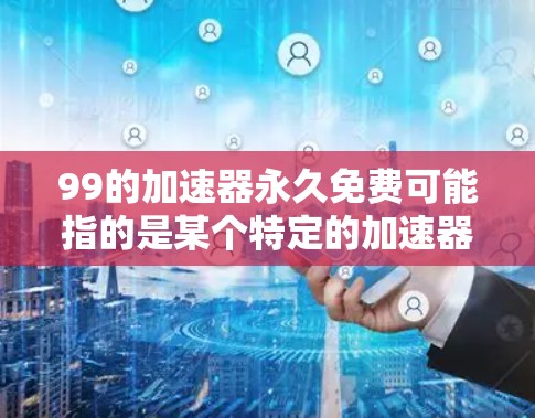 99的加速器永久免费可能指的是某个特定的加速器软件,但名字有点奇怪,可能是指99%的加速器或某个特定品牌加速器。如果是99%的加速器,建议您在使用时确保安全,避免下载和使用不合法或不安全的软件 99的加速器永久免费可能指的是某个特定的加速器软件,但名字有点奇怪,可能是指99%的加速器或某个特定品牌加速器。如果是99%的加速器,建议您在使用时确保安全,避免下载和使用不合法或不安全的软件