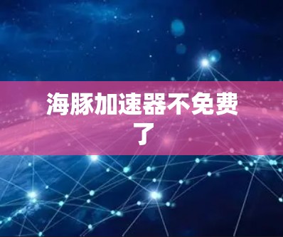 海豚加速器不免费了 海豚加速器不免费了