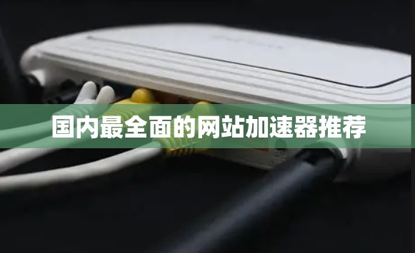国内最全面的网站加速器推荐 国内最全面的网站加速器推荐